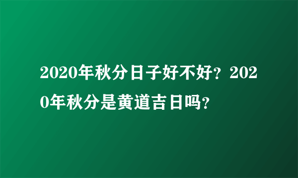 2020年秋分日子好不好？2020年秋分是黄道吉日吗？