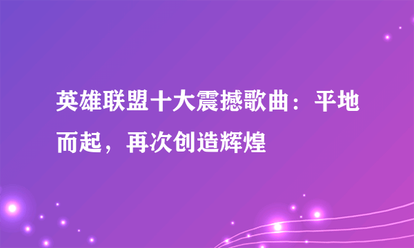 英雄联盟十大震撼歌曲：平地而起，再次创造辉煌