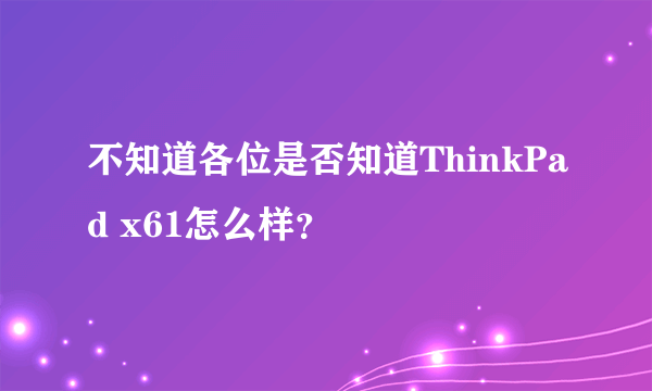 不知道各位是否知道ThinkPad x61怎么样？