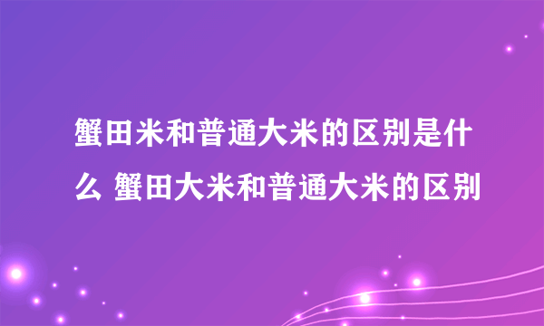 蟹田米和普通大米的区别是什么 蟹田大米和普通大米的区别