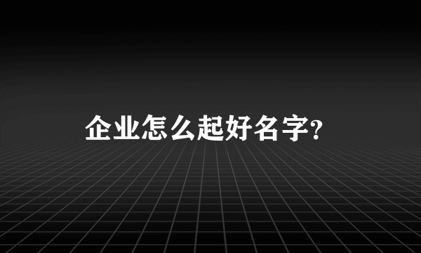 企业怎么起好名字？