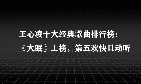 王心凌十大经典歌曲排行榜：《大眠》上榜，第五欢快且动听