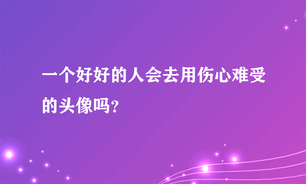 一个好好的人会去用伤心难受的头像吗？