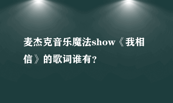 麦杰克音乐魔法show《我相信》的歌词谁有？