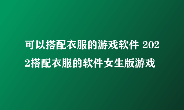 可以搭配衣服的游戏软件 2022搭配衣服的软件女生版游戏