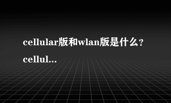 cellular版和wlan版是什么？cellular版是什么意思？与WLAN版有什么不同？