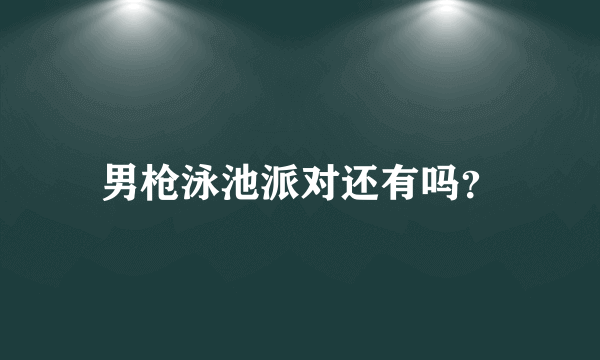 男枪泳池派对还有吗？