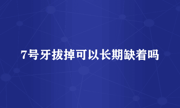 7号牙拔掉可以长期缺着吗