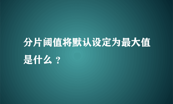 分片阈值将默认设定为最大值是什么 ？