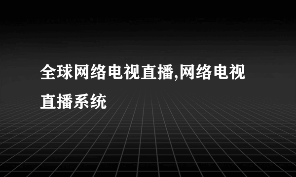 全球网络电视直播,网络电视直播系统