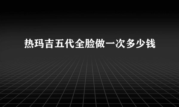 热玛吉五代全脸做一次多少钱