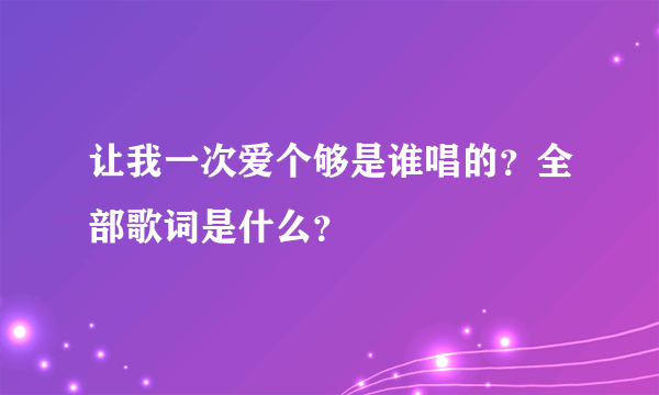 让我一次爱个够是谁唱的？全部歌词是什么？