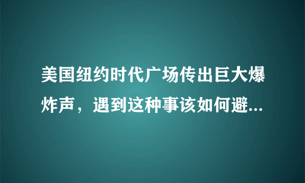 美国纽约时代广场传出巨大爆炸声，遇到这种事该如何避免自己受到波及？