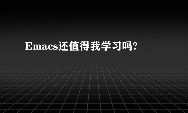 Emacs还值得我学习吗?