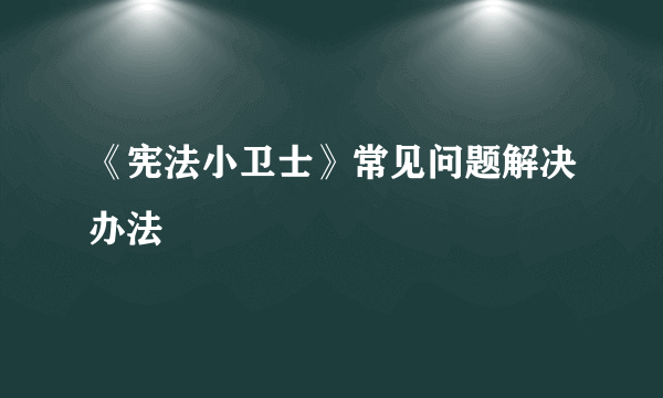 《宪法小卫士》常见问题解决办法