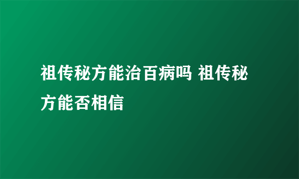 祖传秘方能治百病吗 祖传秘方能否相信