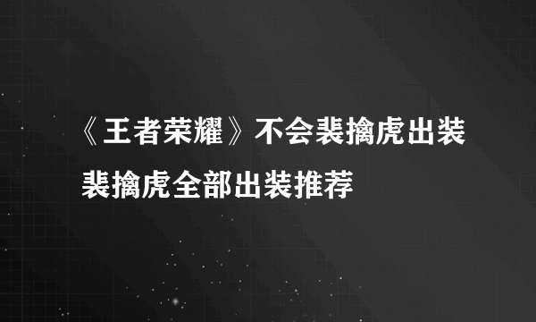 《王者荣耀》不会裴擒虎出装 裴擒虎全部出装推荐