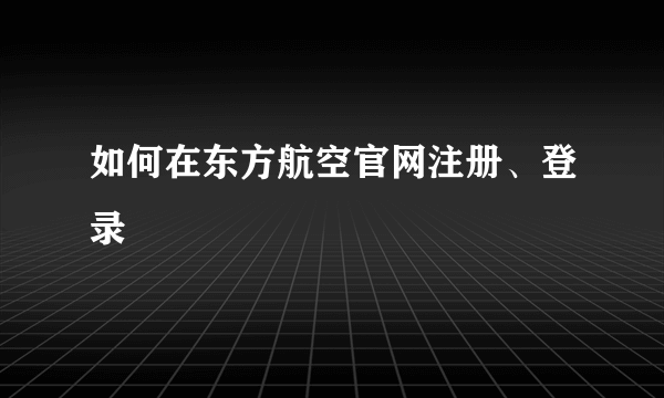 如何在东方航空官网注册、登录