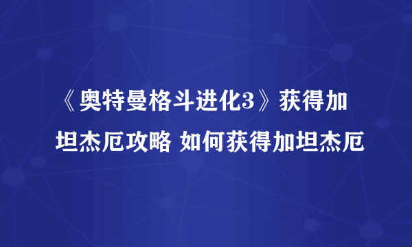 《奥特曼格斗进化3》获得加坦杰厄攻略 如何获得加坦杰厄