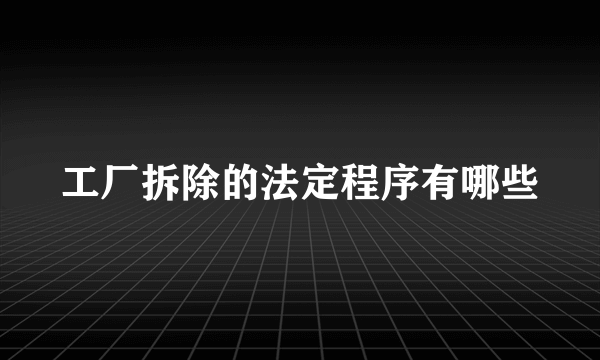 工厂拆除的法定程序有哪些