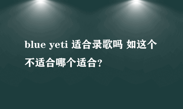 blue yeti 适合录歌吗 如这个不适合哪个适合？