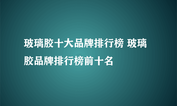 玻璃胶十大品牌排行榜 玻璃胶品牌排行榜前十名