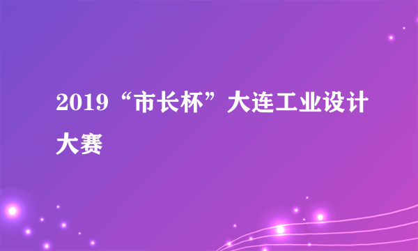 2019“市长杯”大连工业设计大赛