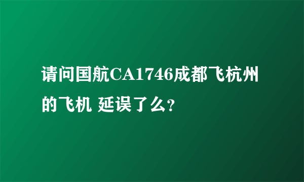 请问国航CA1746成都飞杭州的飞机 延误了么？