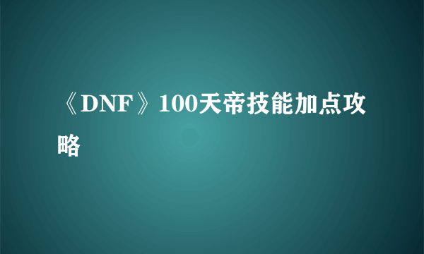 《DNF》100天帝技能加点攻略