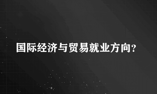 国际经济与贸易就业方向？