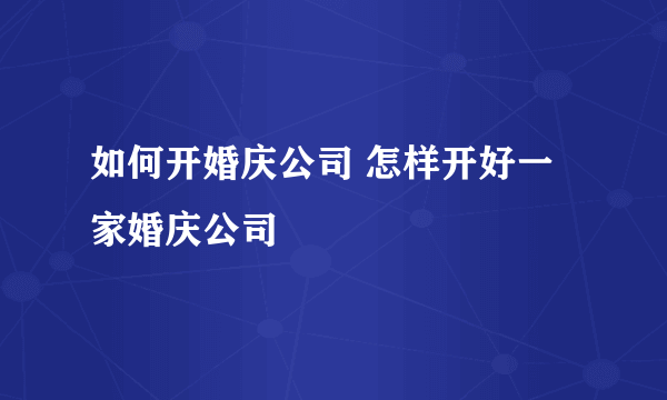 如何开婚庆公司 怎样开好一家婚庆公司