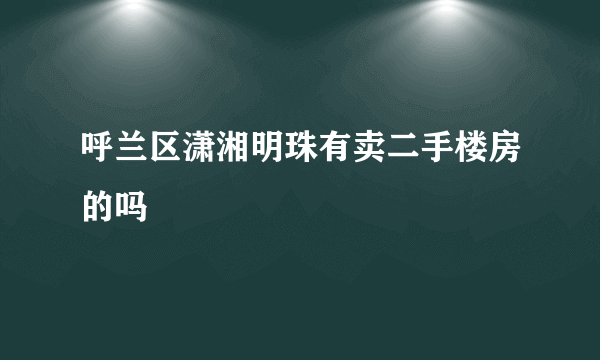 呼兰区潇湘明珠有卖二手楼房的吗