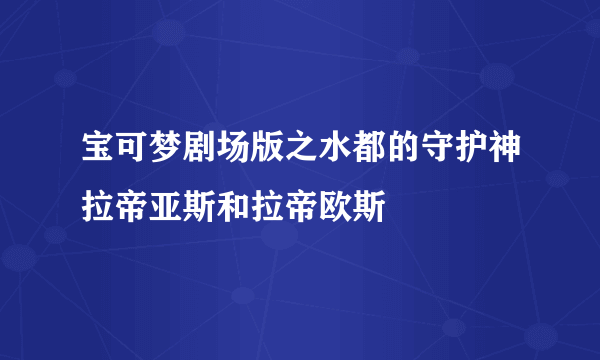 宝可梦剧场版之水都的守护神拉帝亚斯和拉帝欧斯