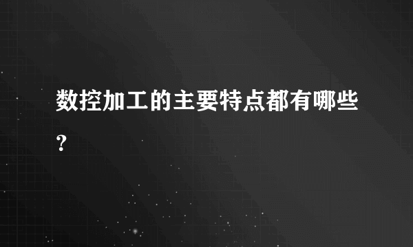 数控加工的主要特点都有哪些？