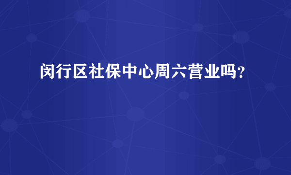 闵行区社保中心周六营业吗？