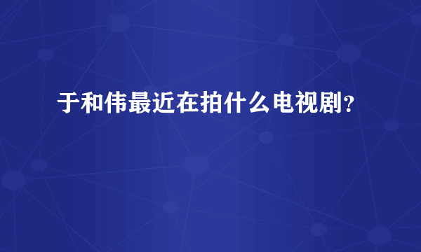 于和伟最近在拍什么电视剧？