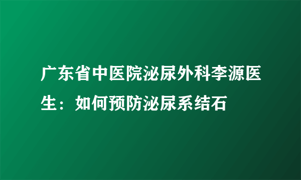 广东省中医院泌尿外科李源医生：如何预防泌尿系结石