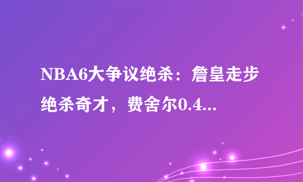 NBA6大争议绝杀：詹皇走步绝杀奇才，费舍尔0.4秒绝杀是超时？