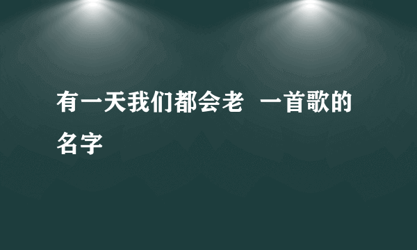 有一天我们都会老  一首歌的名字