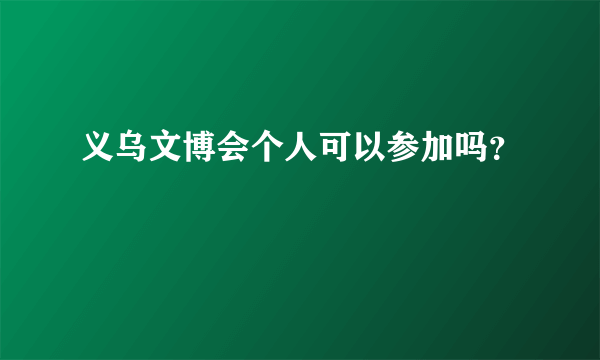 义乌文博会个人可以参加吗？