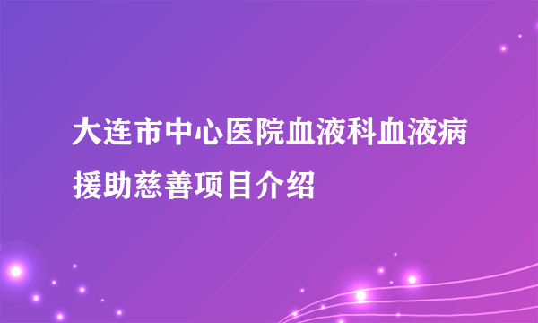 大连市中心医院血液科血液病援助慈善项目介绍