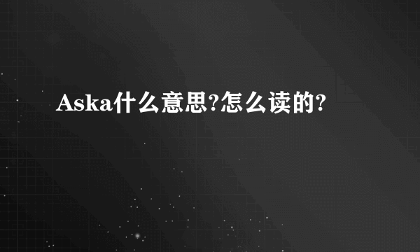 Aska什么意思?怎么读的?