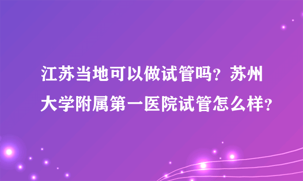 江苏当地可以做试管吗？苏州大学附属第一医院试管怎么样？