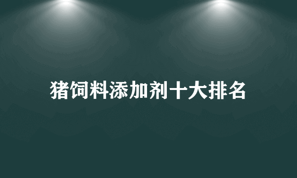 猪饲料添加剂十大排名