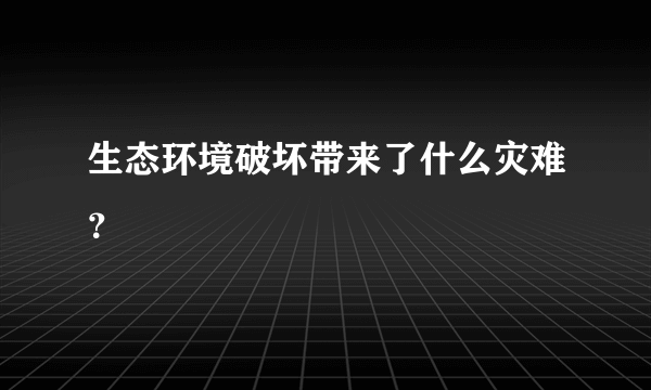 生态环境破坏带来了什么灾难？