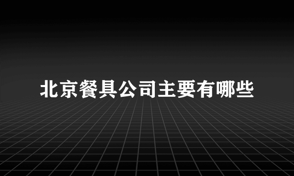 北京餐具公司主要有哪些