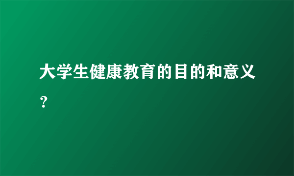 大学生健康教育的目的和意义？