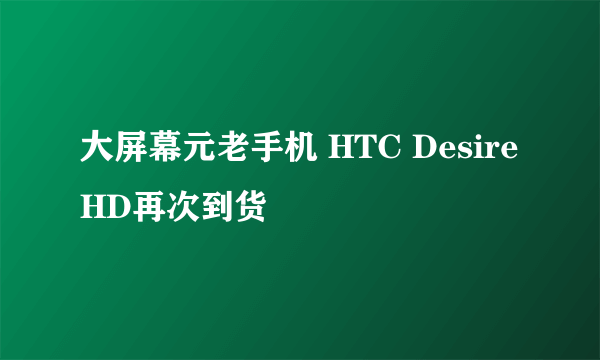 大屏幕元老手机 HTC Desire HD再次到货