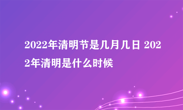 2022年清明节是几月几日 2022年清明是什么时候