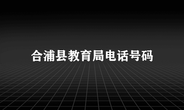 合浦县教育局电话号码